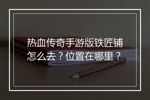 热血传奇手游版铁匠铺怎么去？位置在哪里？