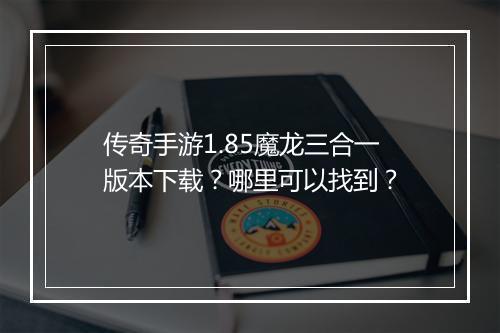 传奇手游1.85魔龙三合一版本下载？哪里可以找到？