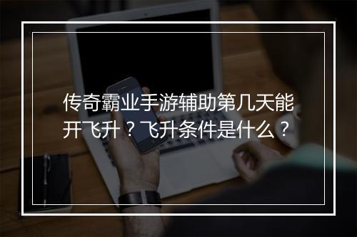 传奇霸业手游辅助第几天能开飞升？飞升条件是什么？