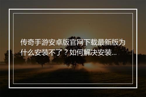 传奇手游安卓版官网下载最新版为什么安装不了？如何解决安装问题？