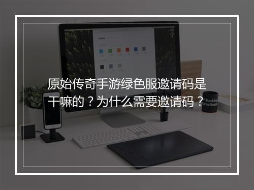 原始传奇手游绿色服邀请码是干嘛的？为什么需要邀请码？