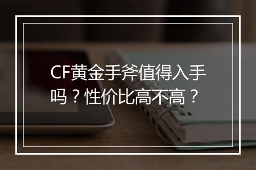 CF黄金手斧值得入手吗？性价比高不高？