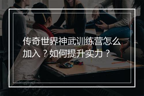 传奇世界神武训练营怎么加入？如何提升实力？