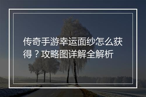 传奇手游幸运面纱怎么获得？攻略图详解全解析