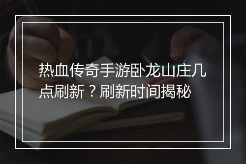 热血传奇手游卧龙山庄几点刷新？刷新时间揭秘