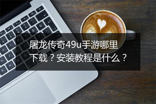 屠龙传奇49u手游哪里下载？安装教程是什么？