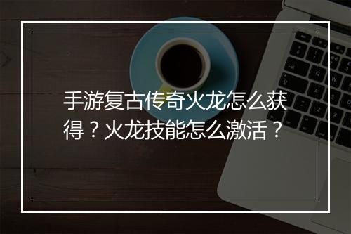 手游复古传奇火龙怎么获得？火龙技能怎么激活？