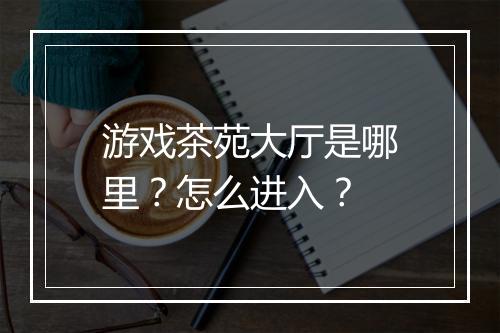 游戏茶苑大厅是哪里？怎么进入？