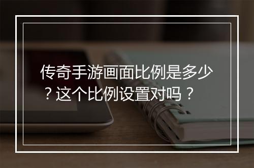 传奇手游画面比例是多少？这个比例设置对吗？