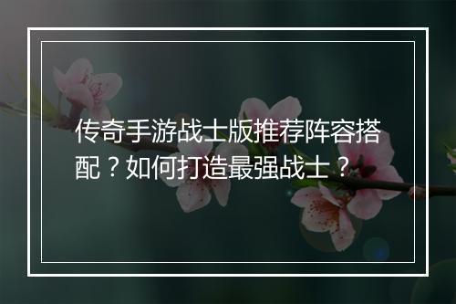 传奇手游战士版推荐阵容搭配？如何打造最强战士？