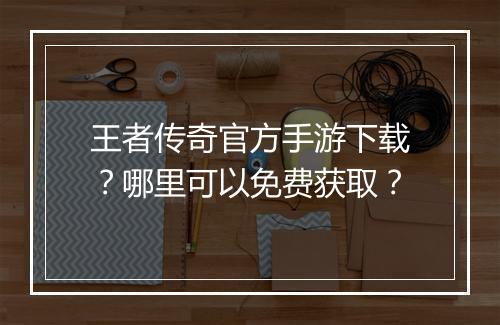 王者传奇官方手游下载？哪里可以免费获取？