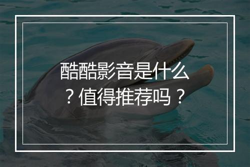酷酷影音是什么？值得推荐吗？