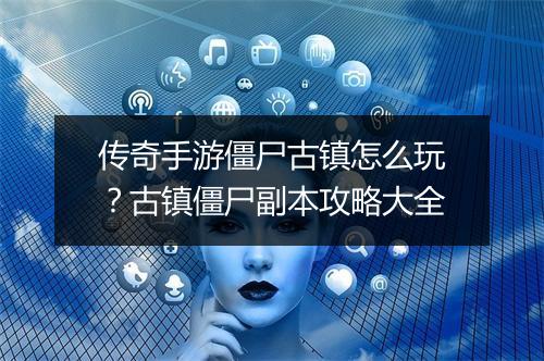 传奇手游僵尸古镇怎么玩？古镇僵尸副本攻略大全