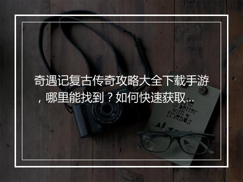 奇遇记复古传奇攻略大全下载手游，哪里能找到？如何快速获取？