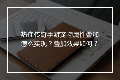 热血传奇手游宠物属性叠加怎么实现？叠加效果如何？