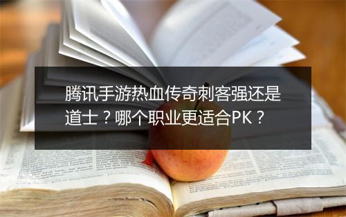 腾讯手游热血传奇刺客强还是道士？哪个职业更适合PK？