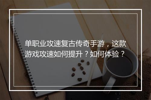 单职业攻速复古传奇手游，这款游戏攻速如何提升？如何体验？