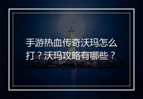 手游热血传奇沃玛怎么打？沃玛攻略有哪些？