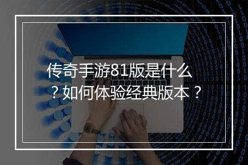 传奇手游81版是什么？如何体验经典版本？
