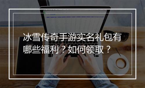 冰雪传奇手游实名礼包有哪些福利？如何领取？