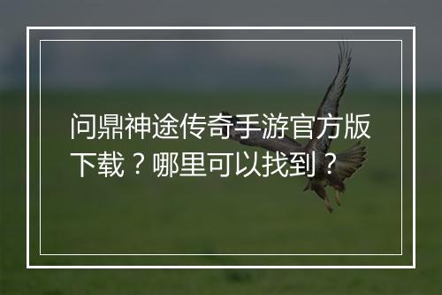 问鼎神途传奇手游官方版下载？哪里可以找到？