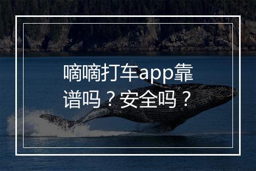 嘀嘀打车app靠谱吗？安全吗？