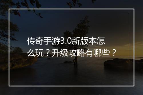 传奇手游3.0新版本怎么玩？升级攻略有哪些？