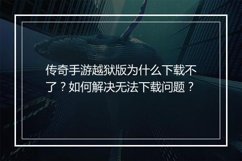 传奇手游越狱版为什么下载不了？如何解决无法下载问题？