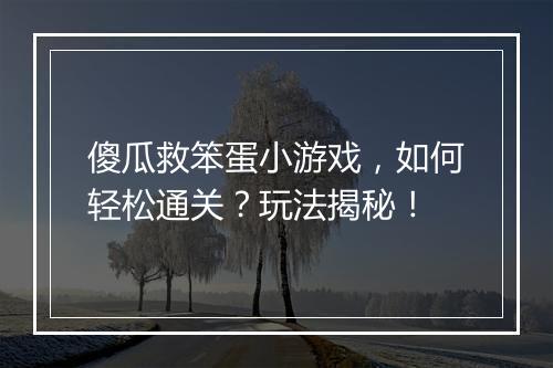 傻瓜救笨蛋小游戏，如何轻松通关？玩法揭秘！