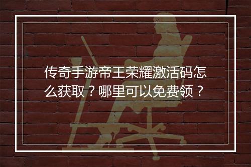 传奇手游帝王荣耀激活码怎么获取？哪里可以免费领？