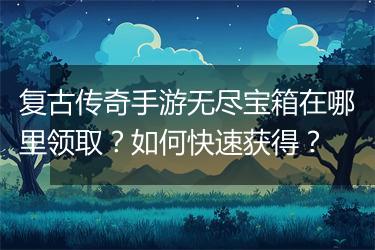 复古传奇手游无尽宝箱在哪里领取？如何快速获得？