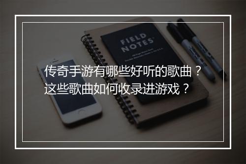 传奇手游有哪些好听的歌曲？这些歌曲如何收录进游戏？