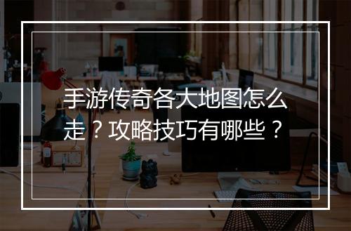 手游传奇各大地图怎么走？攻略技巧有哪些？