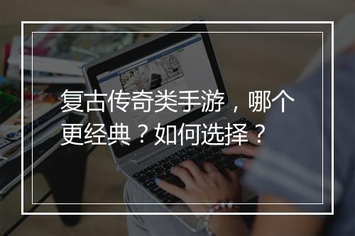 复古传奇类手游，哪个更经典？如何选择？