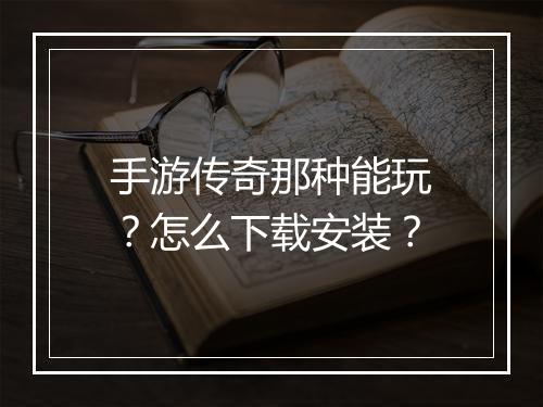 手游传奇那种能玩？怎么下载安装？