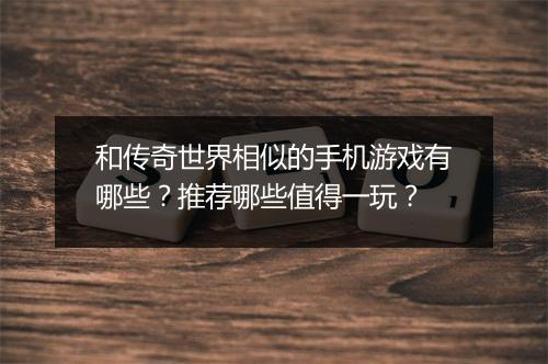 和传奇世界相似的手机游戏有哪些？推荐哪些值得一玩？