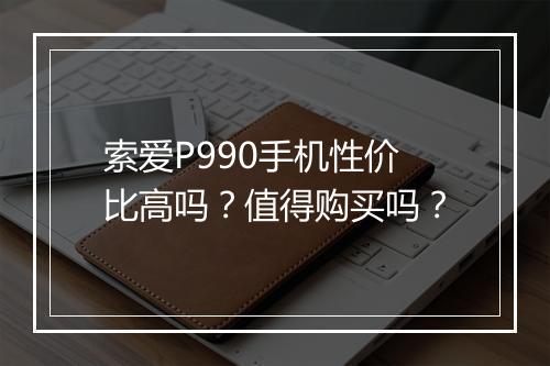 索爱P990手机性价比高吗？值得购买吗？