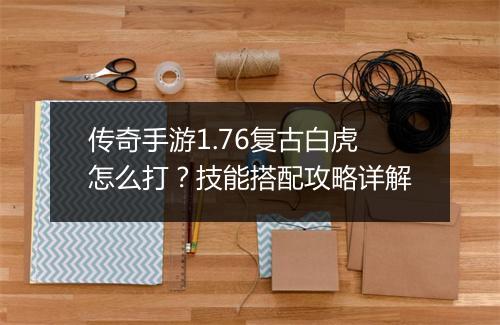 传奇手游1.76复古白虎怎么打？技能搭配攻略详解
