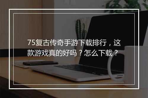75复古传奇手游下载排行，这款游戏真的好吗？怎么下载？