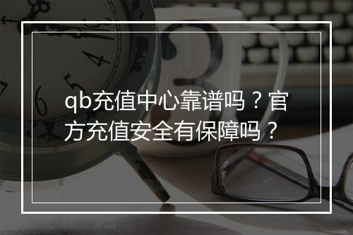 qb充值中心靠谱吗？官方充值安全有保障吗？
