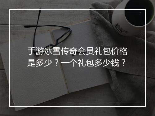 手游冰雪传奇会员礼包价格是多少？一个礼包多少钱？