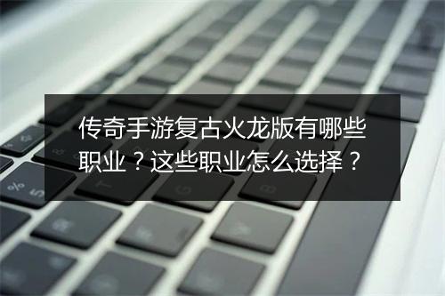 传奇手游复古火龙版有哪些职业？这些职业怎么选择？