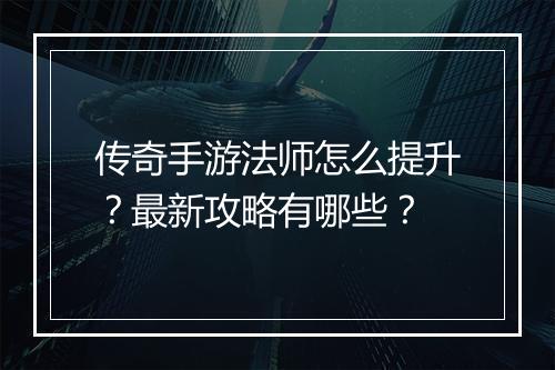 传奇手游法师怎么提升？最新攻略有哪些？