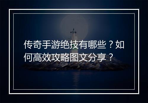 传奇手游绝技有哪些？如何高效攻略图文分享？