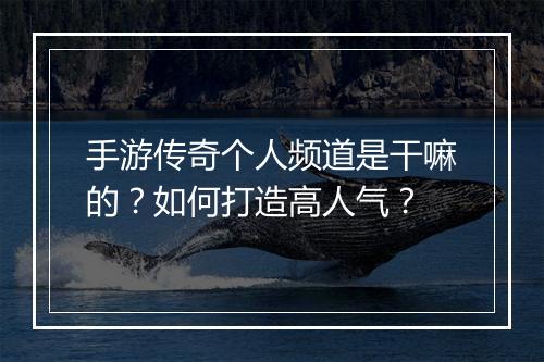 手游传奇个人频道是干嘛的？如何打造高人气？