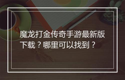魔龙打金传奇手游最新版下载？哪里可以找到？
