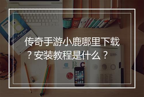 传奇手游小鹿哪里下载？安装教程是什么？