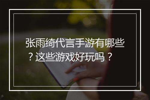 张雨绮代言手游有哪些？这些游戏好玩吗？