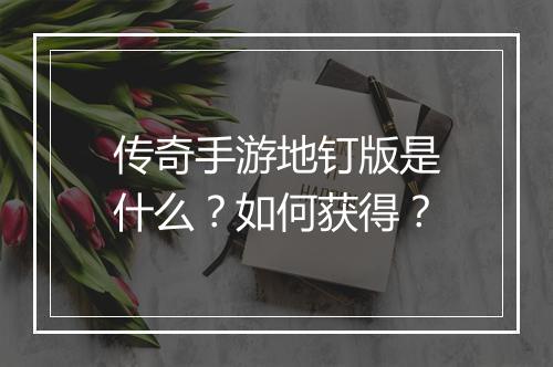 传奇手游地钉版是什么？如何获得？