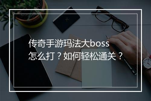 传奇手游玛法大boss怎么打？如何轻松通关？
